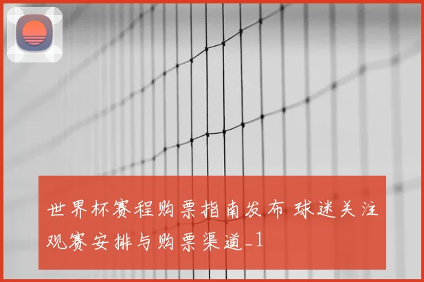 世界杯赛程购票指南发布 球迷关注观赛安排与购票渠道_1
