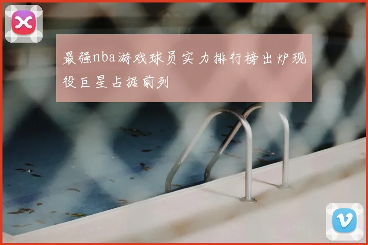 最强nba游戏球员实力排行榜出炉现役巨星占据前列