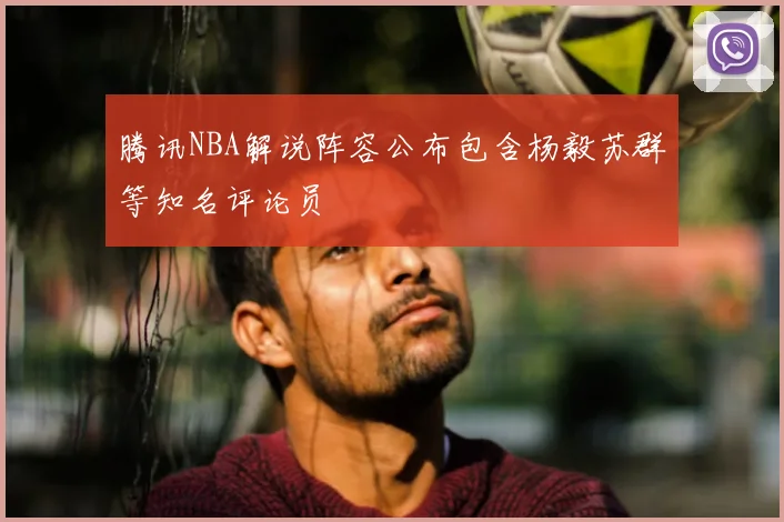 腾讯NBA解说阵容公布包含杨毅苏群等知名评论员