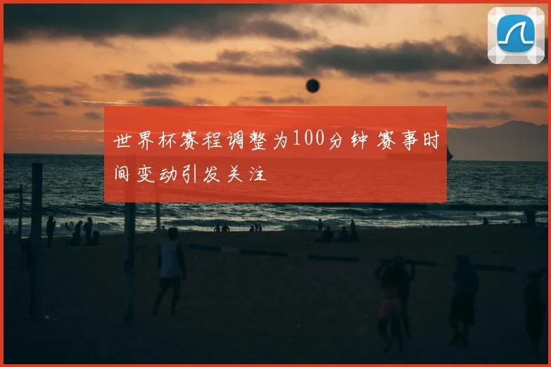 世界杯赛程调整为100分钟 赛事时间变动引发关注