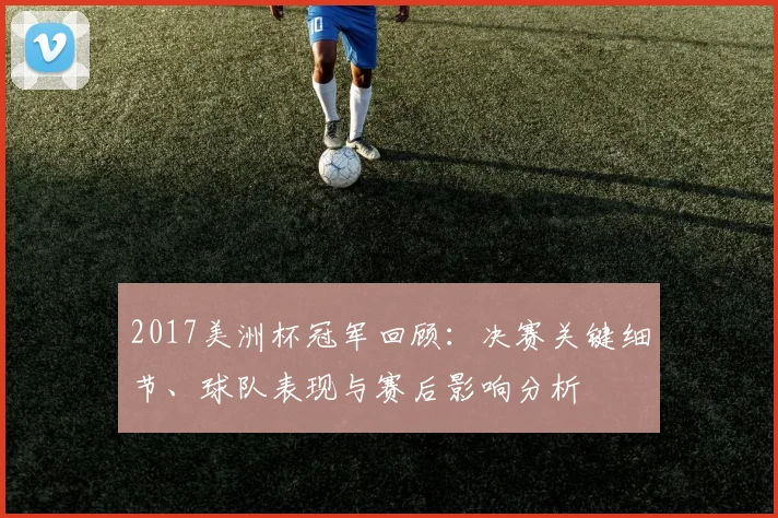 2017美洲杯冠军回顾：决赛关键细节、球队表现与赛后影响分析