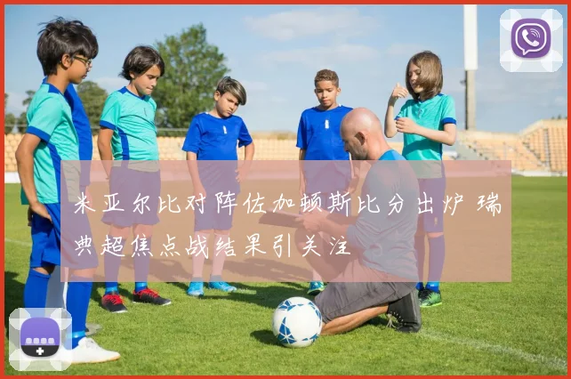 米亚尔比对阵佐加顿斯比分出炉 瑞典超焦点战结果引关注