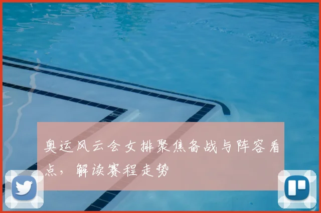 奥运风云会女排聚焦备战与阵容看点，解读赛程走势
