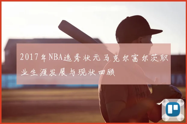 2017年NBA选秀状元马克尔富尔茨职业生涯发展与现状回顾