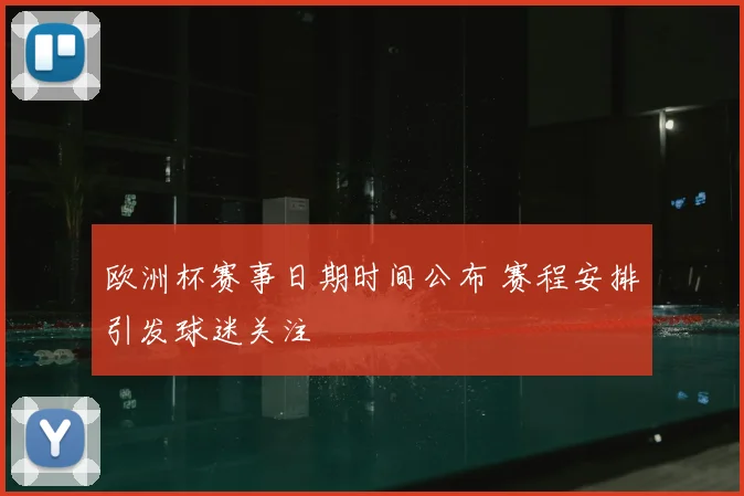 欧洲杯赛事日期时间公布 赛程安排引发球迷关注
