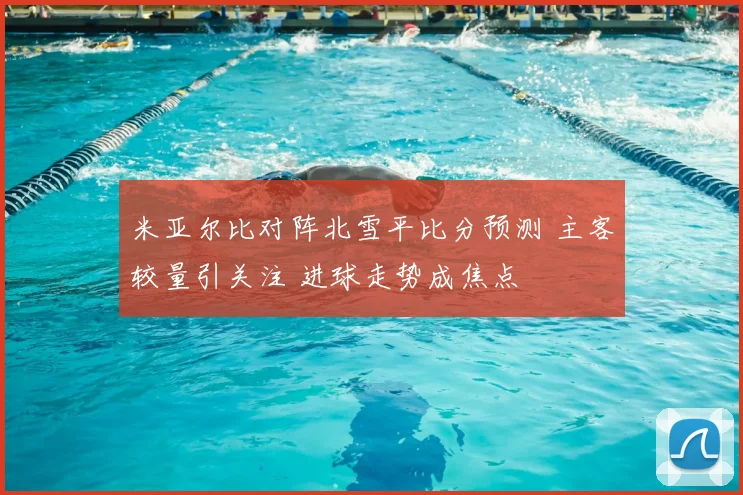 米亚尔比对阵北雪平比分预测 主客较量引关注 进球走势成焦点