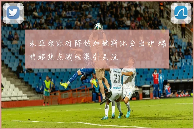 米亚尔比对阵佐加顿斯比分出炉 瑞典超焦点战结果引关注