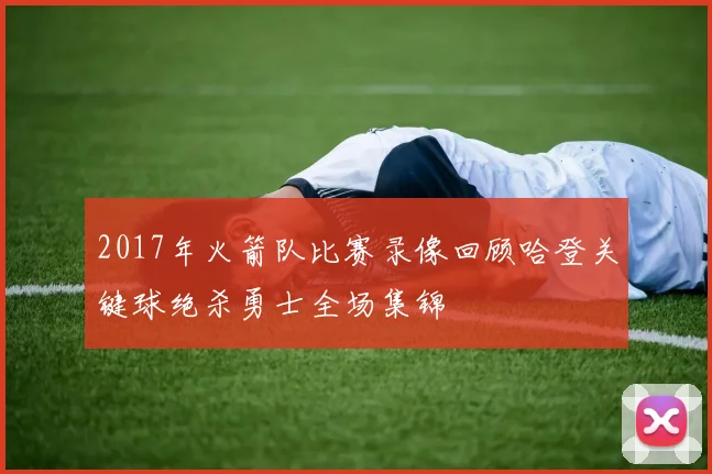 2017年火箭队比赛录像回顾哈登关键球绝杀勇士全场集锦