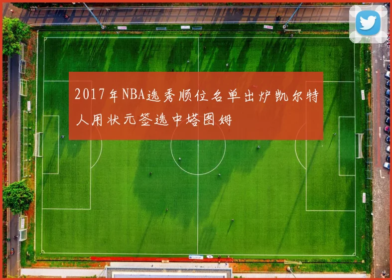 2017年NBA选秀顺位名单出炉凯尔特人用状元签选中塔图姆