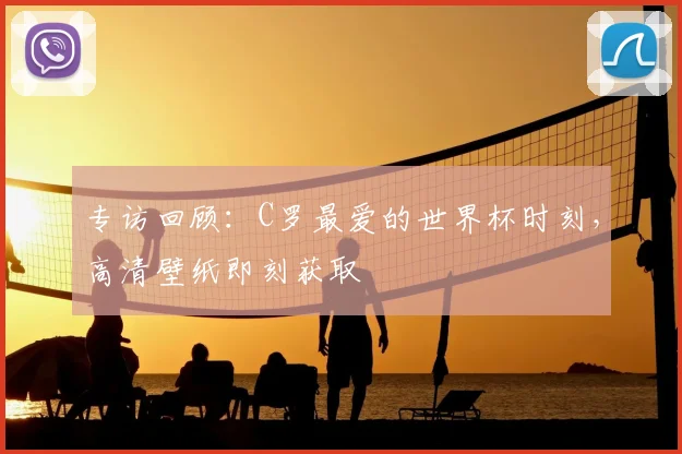 专访回顾：C罗最爱的世界杯时刻，高清壁纸即刻获取