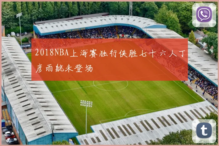 2018NBA上海赛独行侠胜七十六人丁彦雨航未登场