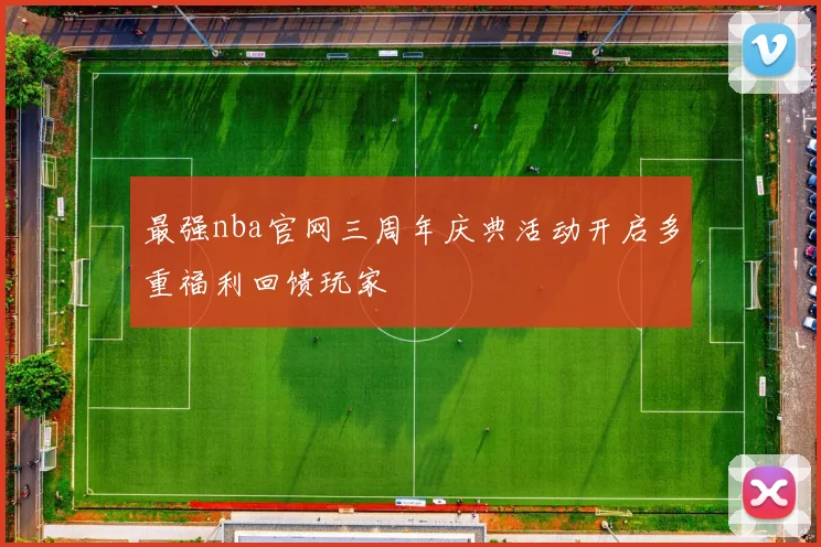 最强nba官网三周年庆典活动开启多重福利回馈玩家