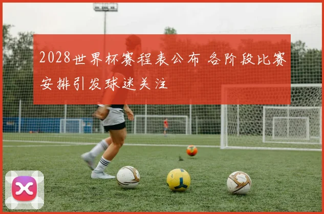 2028世界杯赛程表公布 各阶段比赛安排引发球迷关注