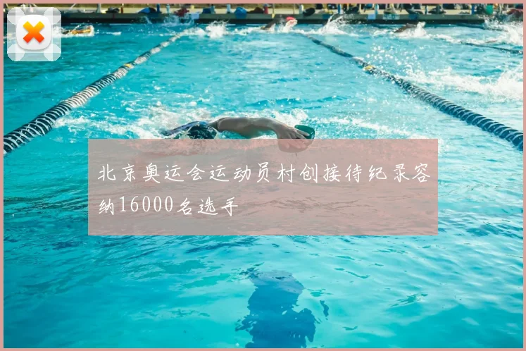 北京奥运会运动员村创接待纪录容纳16000名选手
