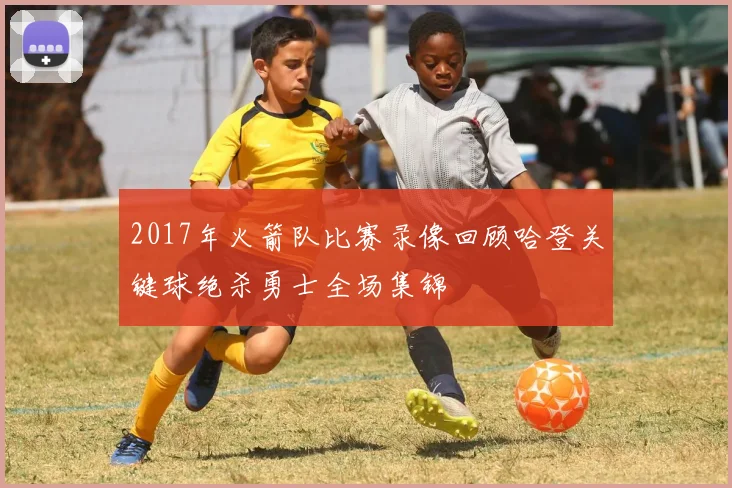 2017年火箭队比赛录像回顾哈登关键球绝杀勇士全场集锦