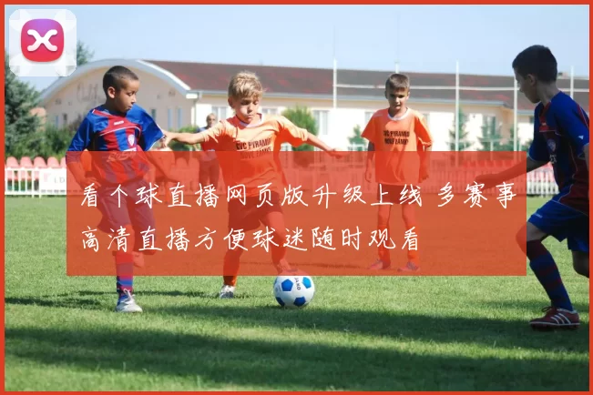 看个球直播网页版升级上线 多赛事高清直播方便球迷随时观看