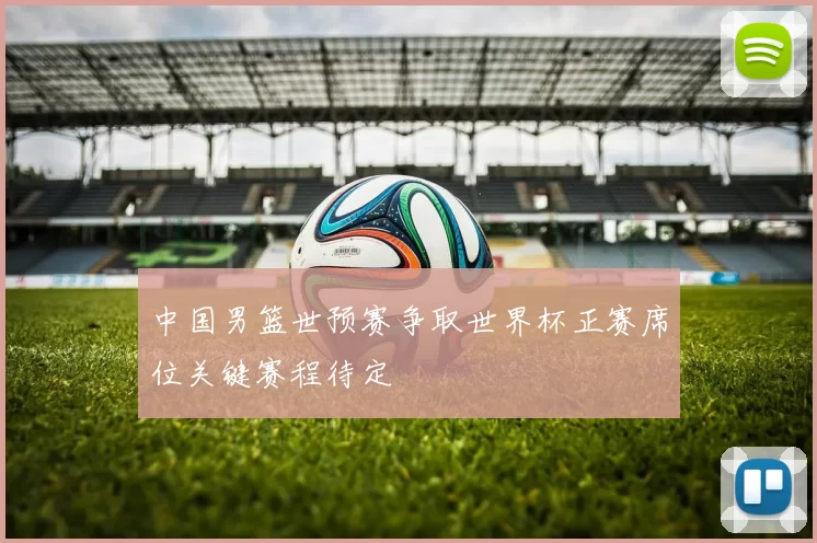 中国男篮世预赛争取世界杯正赛席位关键赛程待定