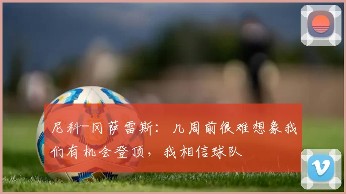 尼科-冈萨雷斯：几周前很难想象我们有机会登顶，我相信球队
