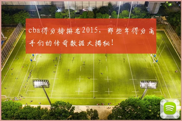 cba得分榜排名2015，那些年得分高手们的传奇数据大揭秘！