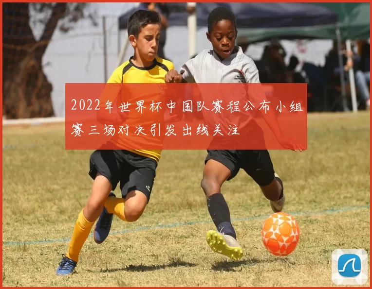 2022年世界杯中国队赛程公布小组赛三场对决引发出线关注