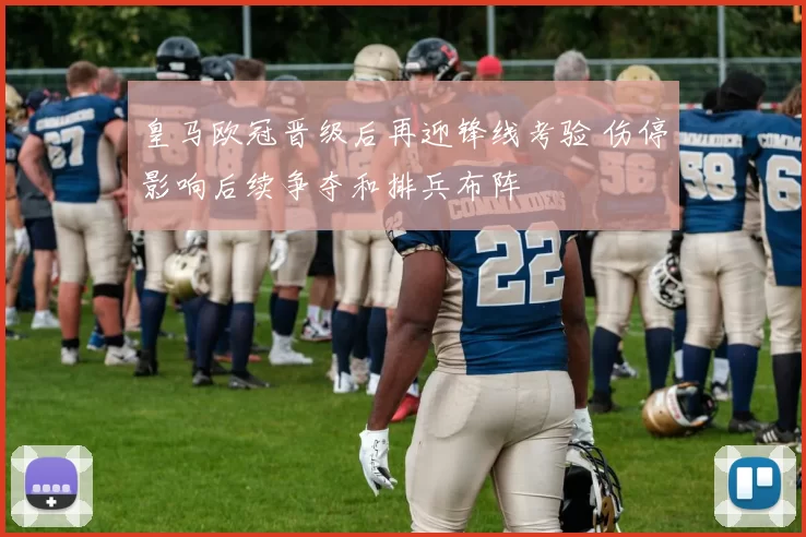 皇马欧冠晋级后再迎锋线考验 伤停影响后续争夺和排兵布阵