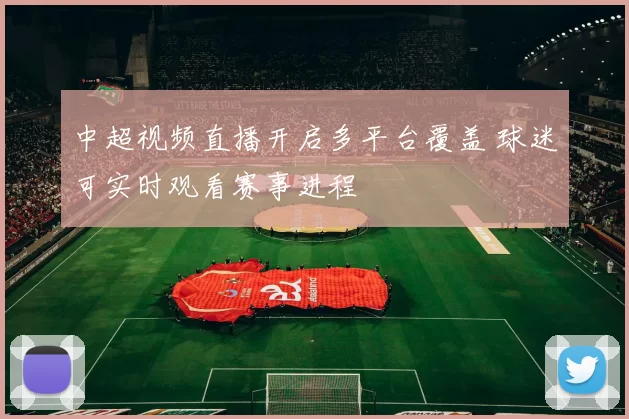 中超视频直播开启多平台覆盖 球迷可实时观看赛事进程