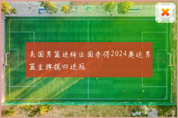 美国男篮逆转法国夺得2024奥运男篮金牌揽四连冠