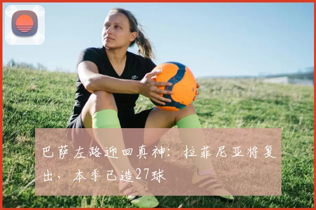 巴萨左路迎回真神：拉菲尼亚将复出，本季已造27球