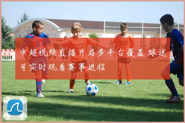 中超视频直播开启多平台覆盖 球迷可实时观看赛事进程