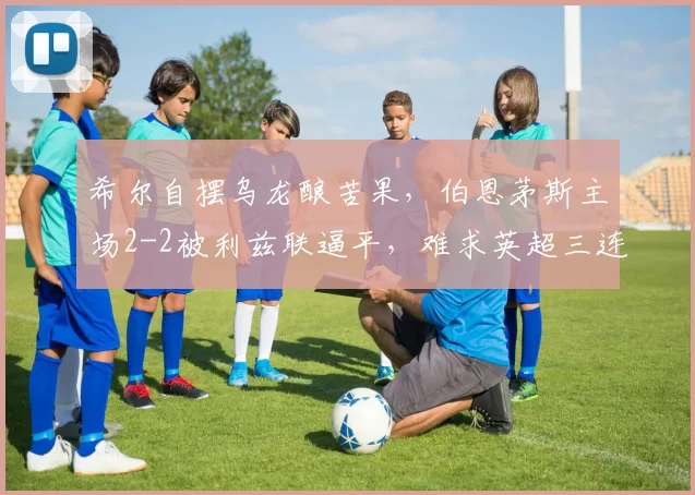 希尔自摆乌龙酿苦果，伯恩茅斯主场2-2被利兹联逼平，难求英超三连胜_比赛_抓住机会_客场