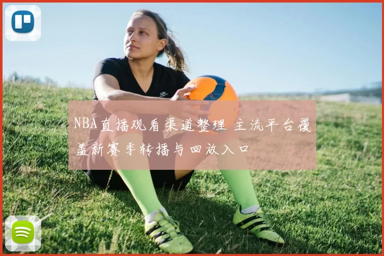 NBA直播观看渠道整理 主流平台覆盖新赛季转播与回放入口