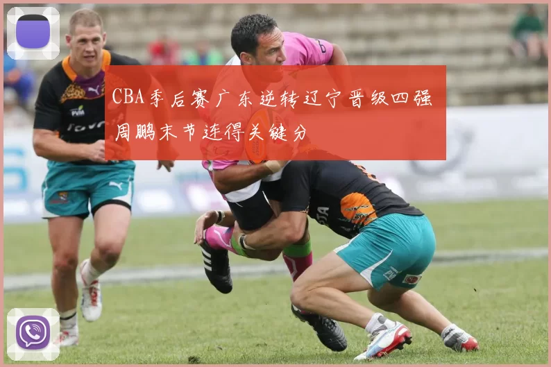 CBA季后赛广东逆转辽宁晋级四强 周鹏末节连得关键分
