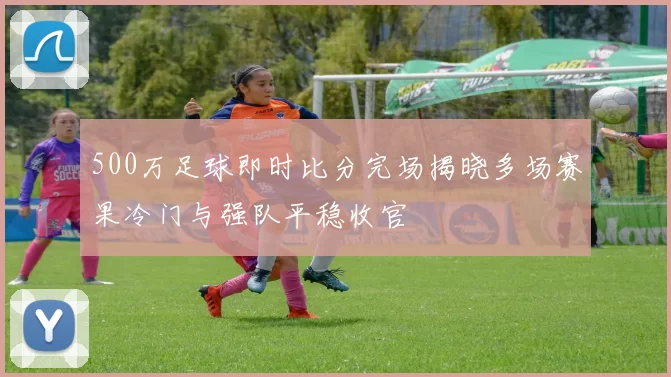 500万足球即时比分完场揭晓多场赛果冷门与强队平稳收官