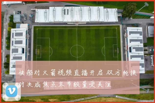 快船对火箭视频直播开启 双方轮换对决成焦点末节较量受关注