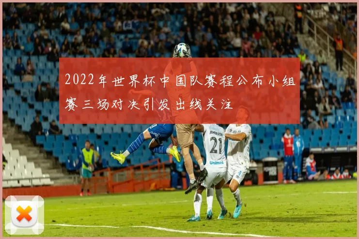 2022年世界杯中国队赛程公布小组赛三场对决引发出线关注