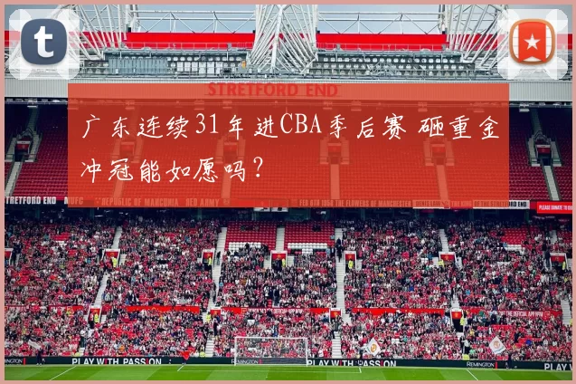 广东连续31年进CBA季后赛 砸重金冲冠能如愿吗？