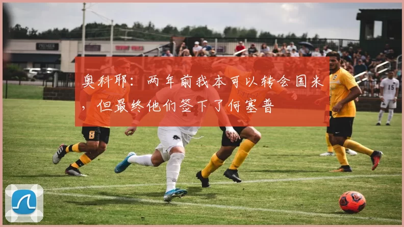 奥科耶：两年前我本可以转会国米，但最终他们签下了何塞普