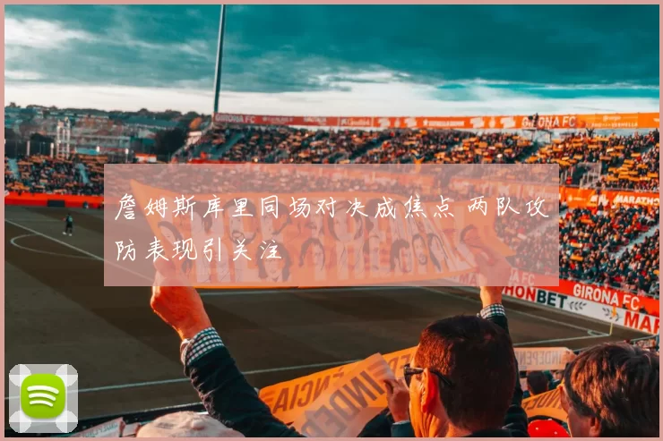 詹姆斯库里同场对决成焦点 两队攻防表现引关注