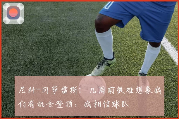 尼科-冈萨雷斯：几周前很难想象我们有机会登顶，我相信球队