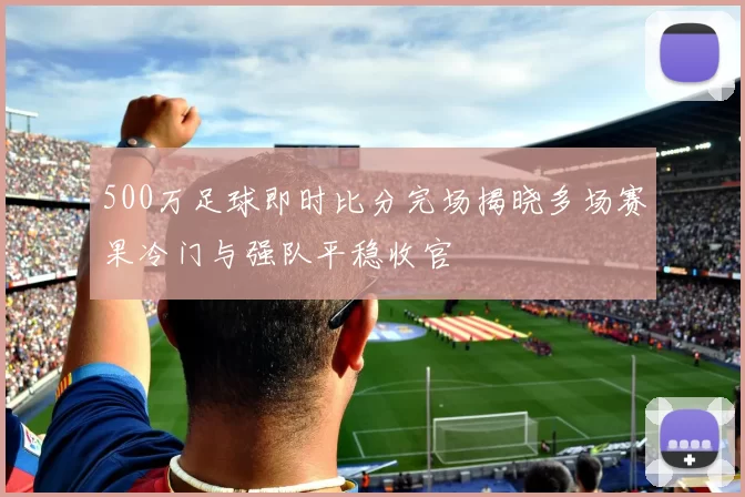 500万足球即时比分完场揭晓多场赛果冷门与强队平稳收官