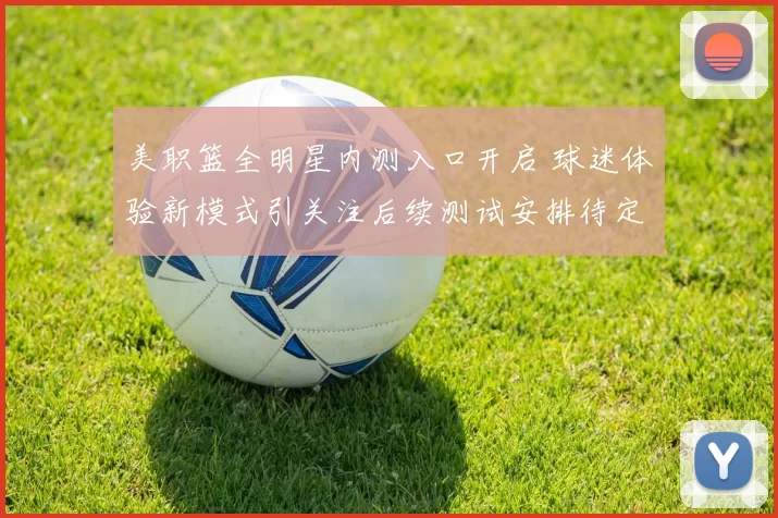 美职篮全明星内测入口开启 球迷体验新模式引关注后续测试安排待定