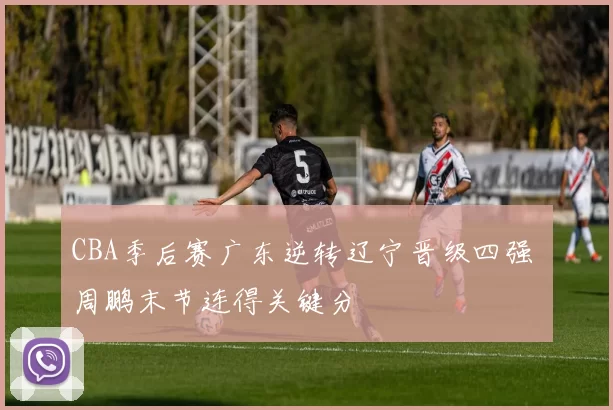CBA季后赛广东逆转辽宁晋级四强 周鹏末节连得关键分