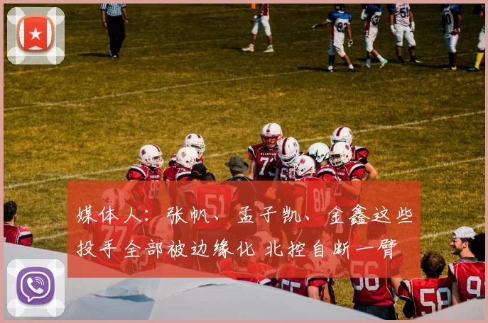 媒体人：张帆、孟子凯、金鑫这些投手全部被边缘化 北控自断一臂