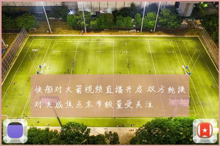 快船对火箭视频直播开启 双方轮换对决成焦点末节较量受关注