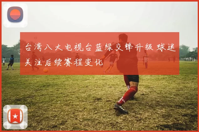 台湾八大电视台蓝绿交锋升级 球迷关注后续赛程变化