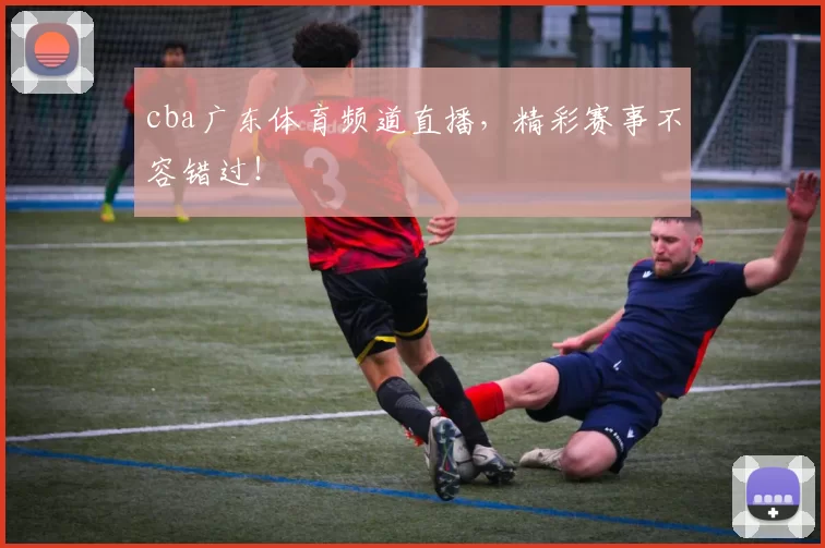 cba广东体育频道直播,精彩赛事不容错过!