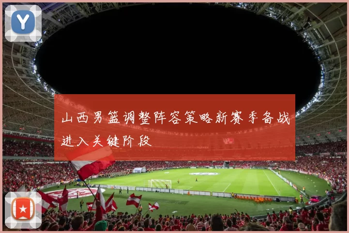 山西男篮调整阵容策略新赛季备战进入关键阶段