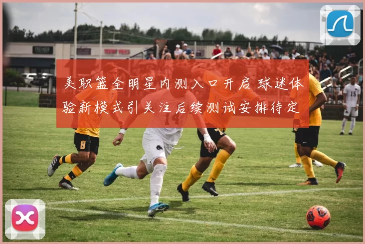 美职篮全明星内测入口开启 球迷体验新模式引关注后续测试安排待定